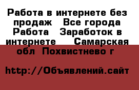 Работа в интернете без продаж - Все города Работа » Заработок в интернете   . Самарская обл.,Похвистнево г.